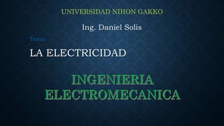 Ing. Daniel Solis
Tema:
LA ELECTRICIDAD
UNIVERSIDAD NIHON GAKKO
 