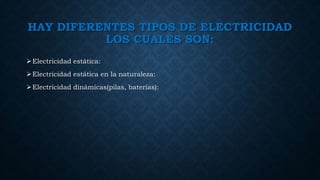 HAY DIFERENTES TIPOS DE ELECTRICIDAD
LOS CUALES SON:
Electricidad estática:
Electricidad estática en la naturaleza:
Electricidad dinámicas(pilas, baterías):
 