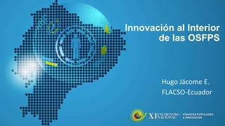 Innovación al Interior
de las OSFPS
Hugo Jácome E.
FLACSO-Ecuador
 