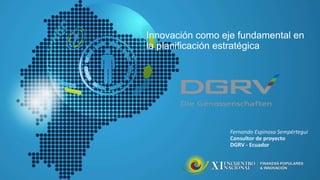 Innovación como eje fundamental en
la planificación estratégica
Fernando Espinosa Sempértegui
Consultor de proyecto
DGRV - Ecuador
 