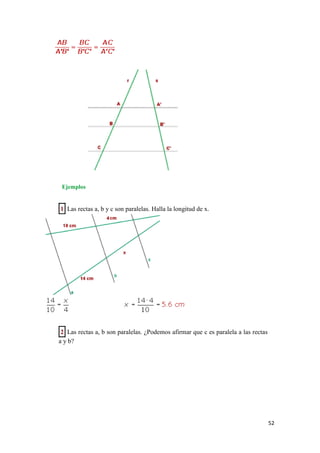 52
Ejemplos
1 Las rectas a, b y c son paralelas. Halla la longitud de x.
2 Las rectas a, b son paralelas. ¿Podemos afirmar que c es paralela a las rectas
a y b?
 