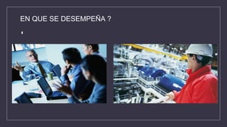 EN QUE SE DESEMPEÑA ?
 