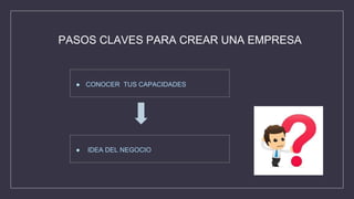 PASOS CLAVES PARA CREAR UNA EMPRESA
● CONOCER TUS CAPACIDADES
● IDEA DEL NEGOCIO
 