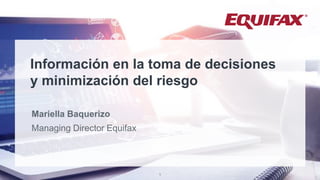 Confidential and Proprietary – Do Not Distribute
Información en la toma de decisiones
y minimización del riesgo
Mariella Baquerizo
Managing Director Equifax
1
 