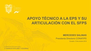 APOYO TÉCNICO A LA EPS Y SU
ARTICULACIÓN CON EL SFPS
MERCEDES SALINAS
Presidenta Directorio CONAFIPS
Ecuador, 18 de octubre 2018
 