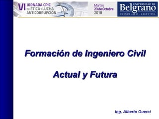 Formación de Ingeniero CivilFormación de Ingeniero Civil
Actual y FuturaActual y Futura
Ing. Alberto Guerci
 