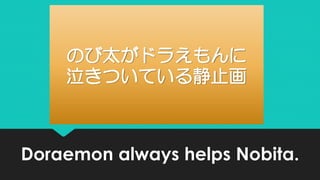 Doraemon always helps Nobita.
のび太がドラえもんに
泣きついている静止画
 