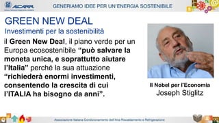 Autore - Affiliazione
Titolo relazione
Autore - Affiliazione
GREEN NEW DEAL
Investimenti per la sostenibilità
il Green New Deal, il piano verde per un
Europa ecosostenibile “può salvare la
moneta unica, e soprattutto aiutare
l’Italia” perché la sua attuazione
“richiederà enormi investimenti,
consentendo la crescita di cui
l’ITALIA ha bisogno da anni”.
Il Nobel per l'Economia
Joseph Stiglitz
 