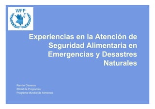 Experiencias en la Atención de
Seguridad Alimentaria en
Emergencias y Desastres
Emergencias y Desastres
Naturales
Ramón Cisneros
Oficial de Programas
Programa Mundial de Alimentos
 