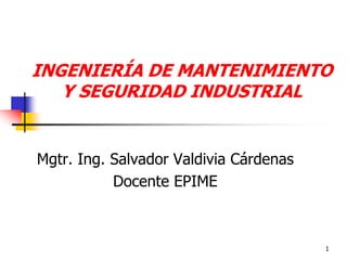 1
INGENIERÍA DE MANTENIMIENTO
Y SEGURIDAD INDUSTRIAL
Mgtr. Ing. Salvador Valdivia Cárdenas
Docente EPIME
 