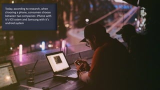 Today, according to research, when
choosing a phone, consumers choose
between two companies: iPhone with
it’s IOS sytem and Samsung with it’s
android system
 