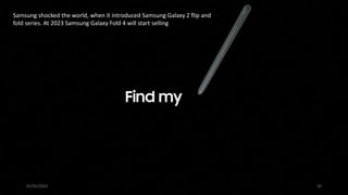 Samsung shocked the world, when it introduced Samsung Galaxy Z flip and
fold series. At 2023 Samsung Galaxy Fold 4 will start selling
01/05/2023 20
 