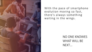 With the pace of smartphone
evolution moving so fast,
there's always something
waiting in the wings.
24
NO ONE KNOWES
WHAT WILL BE
NEXT…
 