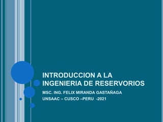 INTRODUCCION A LA
INGENIERIA DE RESERVORIOS
MSC. ING. FELIX MIRANDA GASTAÑAGA
UNSAAC – CUSCO –PERU -2021
 