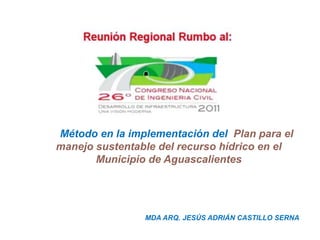 Método en la implementación del Plan para el
manejo sustentable del recurso hídrico en el
       Municipio de Aguascalientes




                MDA ARQ. JESÚS ADRIÁN CASTILLO SERNA
 