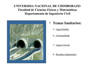 UNIVERSIDA NACIONAL DE CHIMBORAZO  Facultad de Ciencias Físicas y Matemáticas Departamento de Ingeniería Civil Temas Sanitarios:  5.-  Agua Potable 6.-  Alcantarillado   7.-  Aguas Lluvias   8.-  Residuos Industriales   