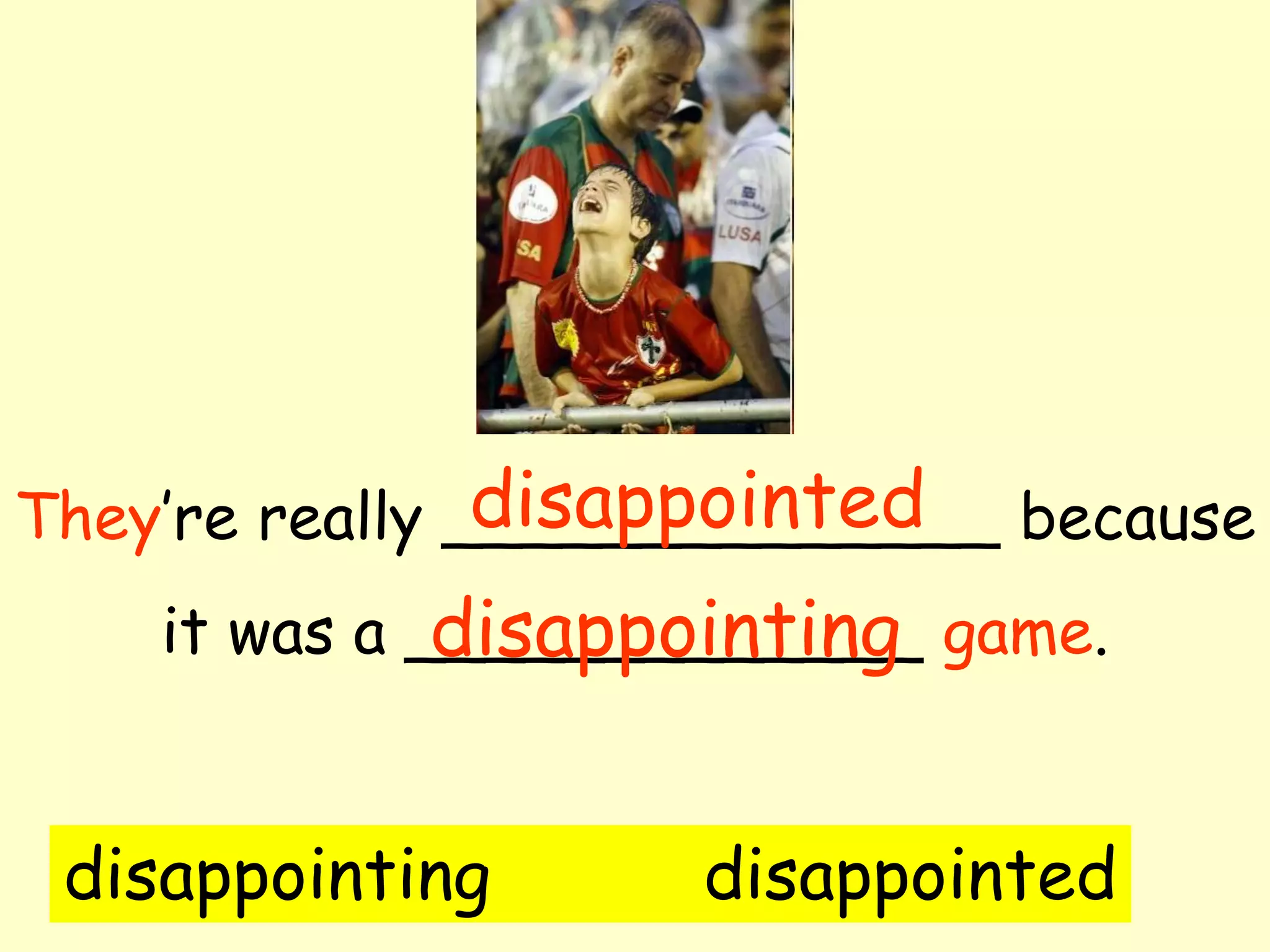 disappointed
They’re really ______________ because
              disappointing
    it was a _____________ game.


 disappointing      disappointed
 