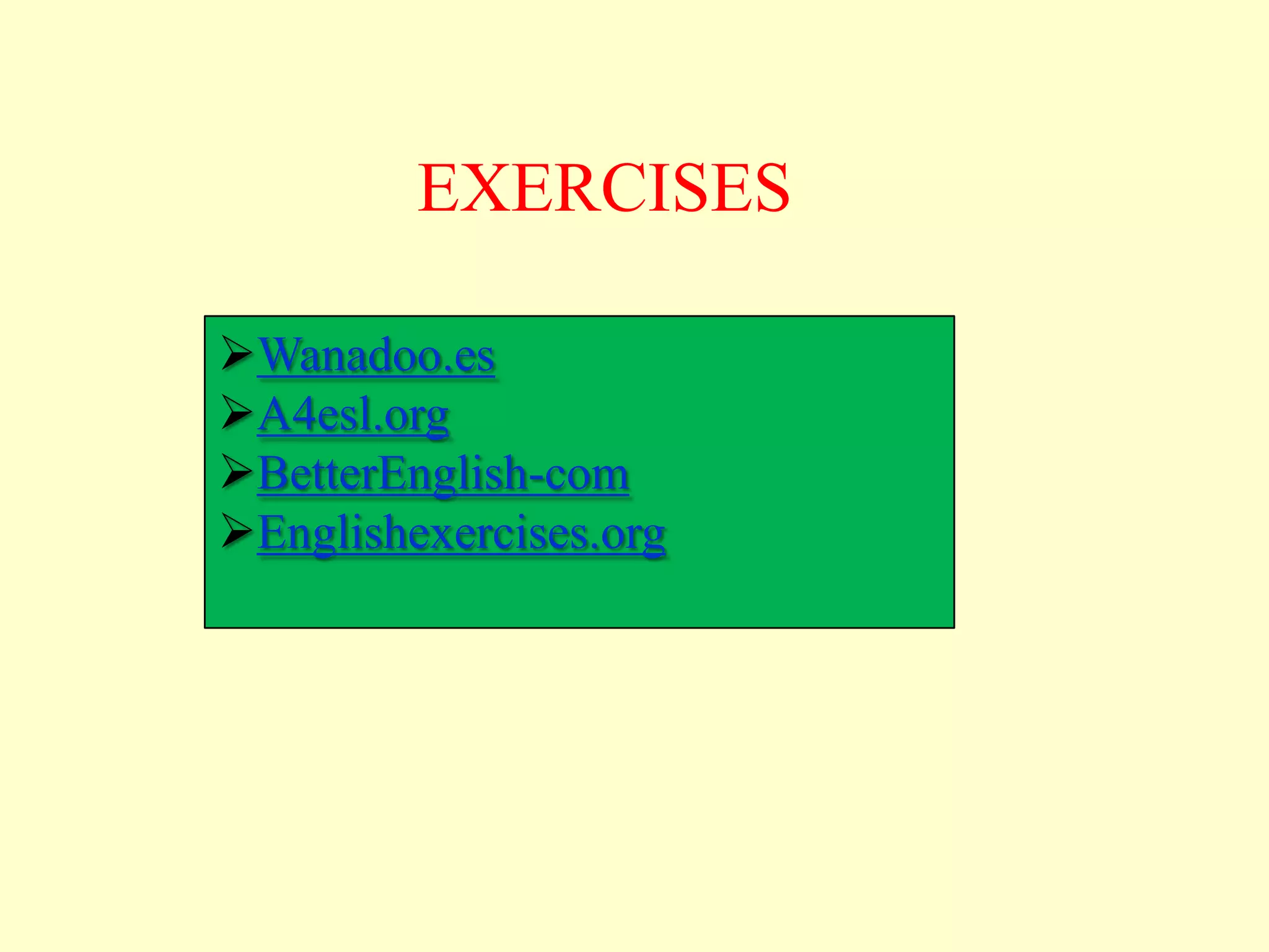 EXERCISES

Wanadoo.es
A4esl.org
BetterEnglish-com
Englishexercises.org
 