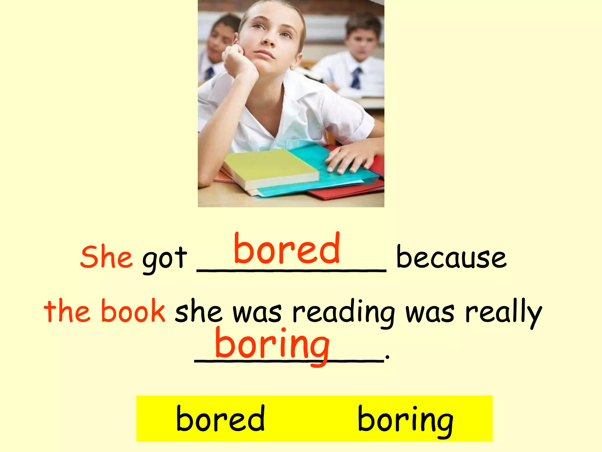 bored
  She got __________ because
the book she was reading was really
           boring
          __________.

         bored       boring
 