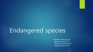 Endangered species
Trabalho realizado por:
Beatriz Garcês Nº6
Daniela Moreira Nº10
Mariana Pinto Nº19
 