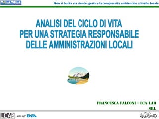 Non si butta via niente: gestire la complessità ambientale a livello locale




                               Francesca Falconi – LCA-lab
                                                                   SRL
 