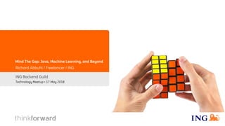 Mind The Gap: Java, Machine Learning, and Beyond
ING Backend Guild
Richard Abbuhl / Freelancer / ING
Technology Meetup • 17 May 2018
 