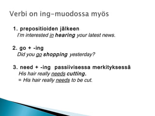 1. prepositioiden jälkeen
I’m interested in hearing your latest news.
2. go + -ing
Did you go shopping yesterday?
3. need + -ing passiivisessa merkityksessä
His hair really needs cutting.
= His hair really needs to be cut.
 