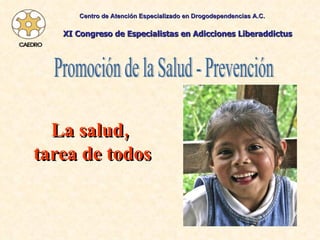 Promoción de la Salud - Prevención La salud,  tarea de todos Centro de Atención Especializado en Drogodependencias A.C. XI Congreso de Especialistas en Adicciones Liberaddictus 