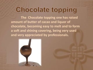 Chocolate toppingThe  Chocolate topping one has raised amount of butter of cacao and liquor of chocolate, becoming easy to melt and to form a soft and shining covering, being very used and very appreciated by professionals.