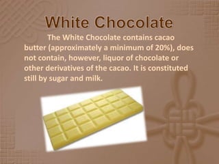 White Chocolate,[object Object],The White Chocolate contains cacao butter (approximately a minimum of 20%), does not contain, however, liquor of chocolate or other derivatives of the cacao. It is constituted still by sugar and milk. ,[object Object]