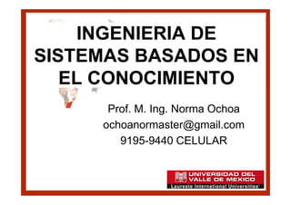 INGENIERIA DE
SISTEMAS BASADOS EN
   EL CONOCIMIENTO
      Prof. M. Ing. Norma Ochoa
     ochoanormaster@gmail.com
        9195-9440 CELULAR
 