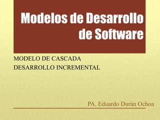 Modelos de Desarrollo
de Software
MODELO DE CASCADA
DESARROLLO INCREMENTAL
PA. Eduardo Durán Ochoa
 