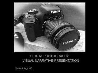 Digital Photography
VISUAL NARRATIVE PRESENTATION
Student: Inga MC
DIGITAL PHOTOGRAPHY
 