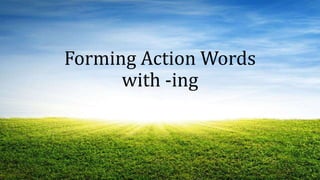 Forming Action Words
with -ing
 