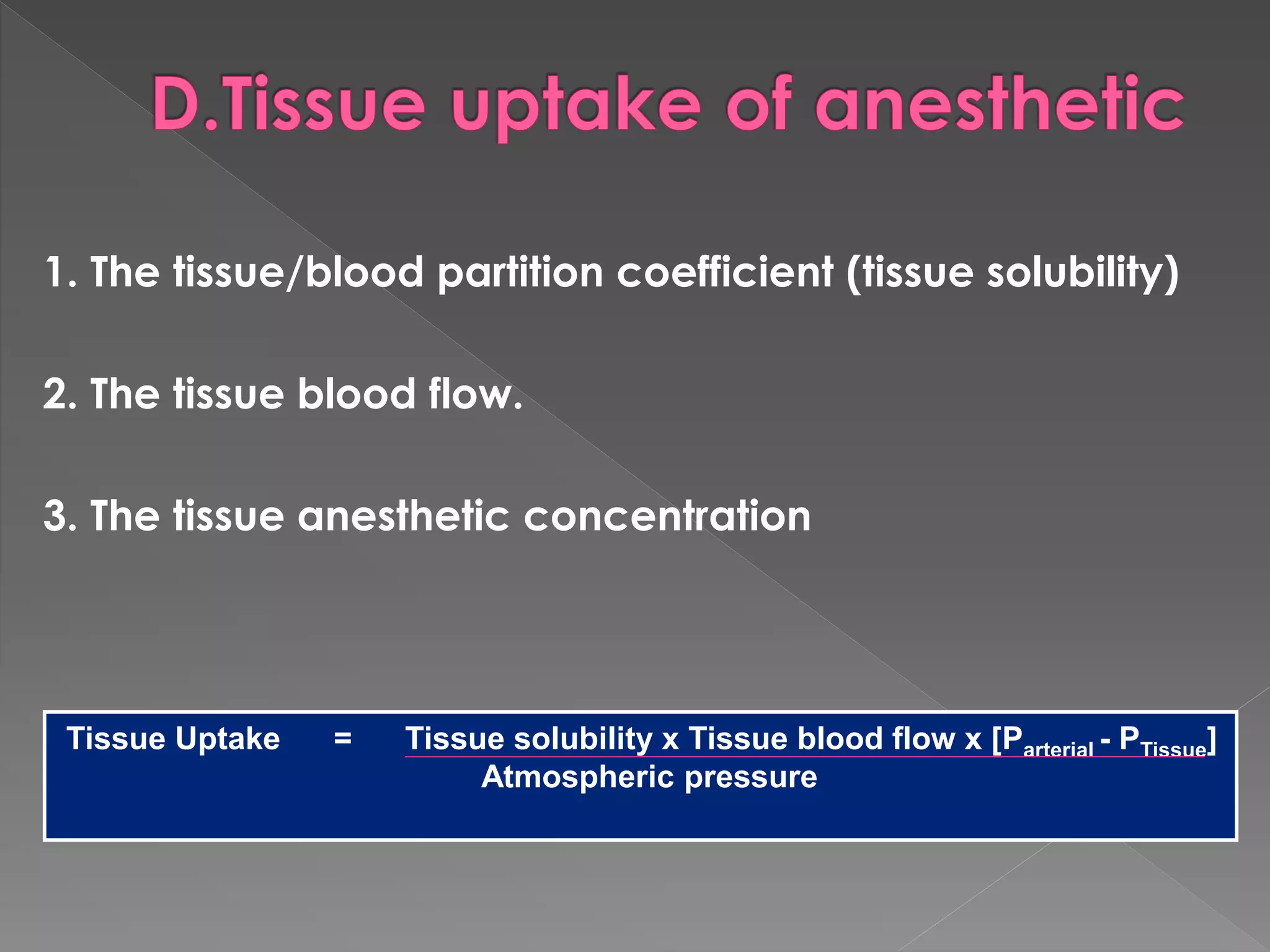 1. The tissue/blood partition coefficient (tissue solubility)
2. The tissue blood flow.
3. The tissue anesthetic concentration
Tissue Uptake = Tissue solubility x Tissue blood flow x [Parterial - PTissue]
Atmospheric pressure
 