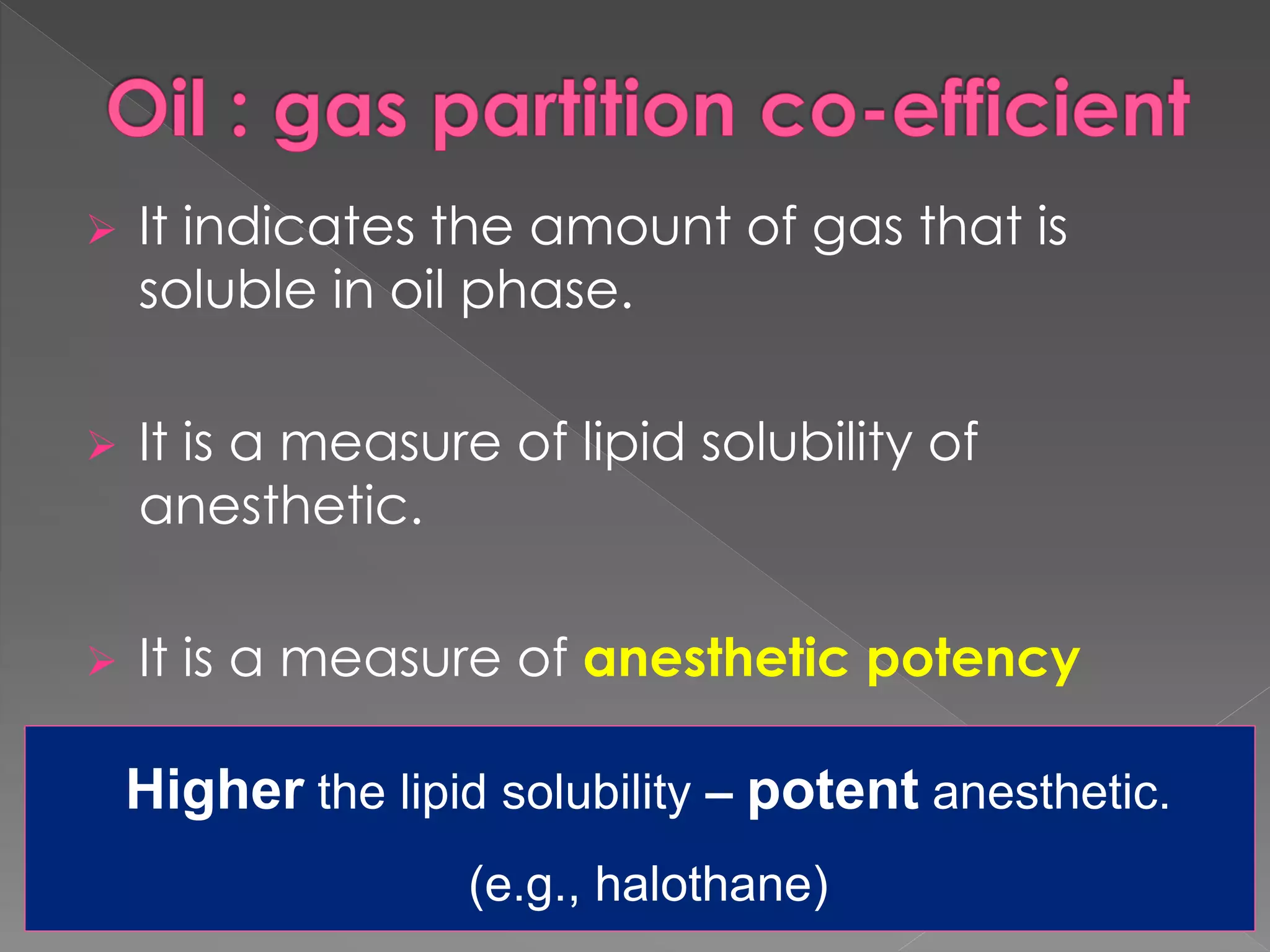  It indicates the amount of gas that is
soluble in oil phase.
 It is a measure of lipid solubility of
anesthetic.
 It is a measure of anesthetic potency
Higher the lipid solubility – potent anesthetic.
(e.g., halothane)
 