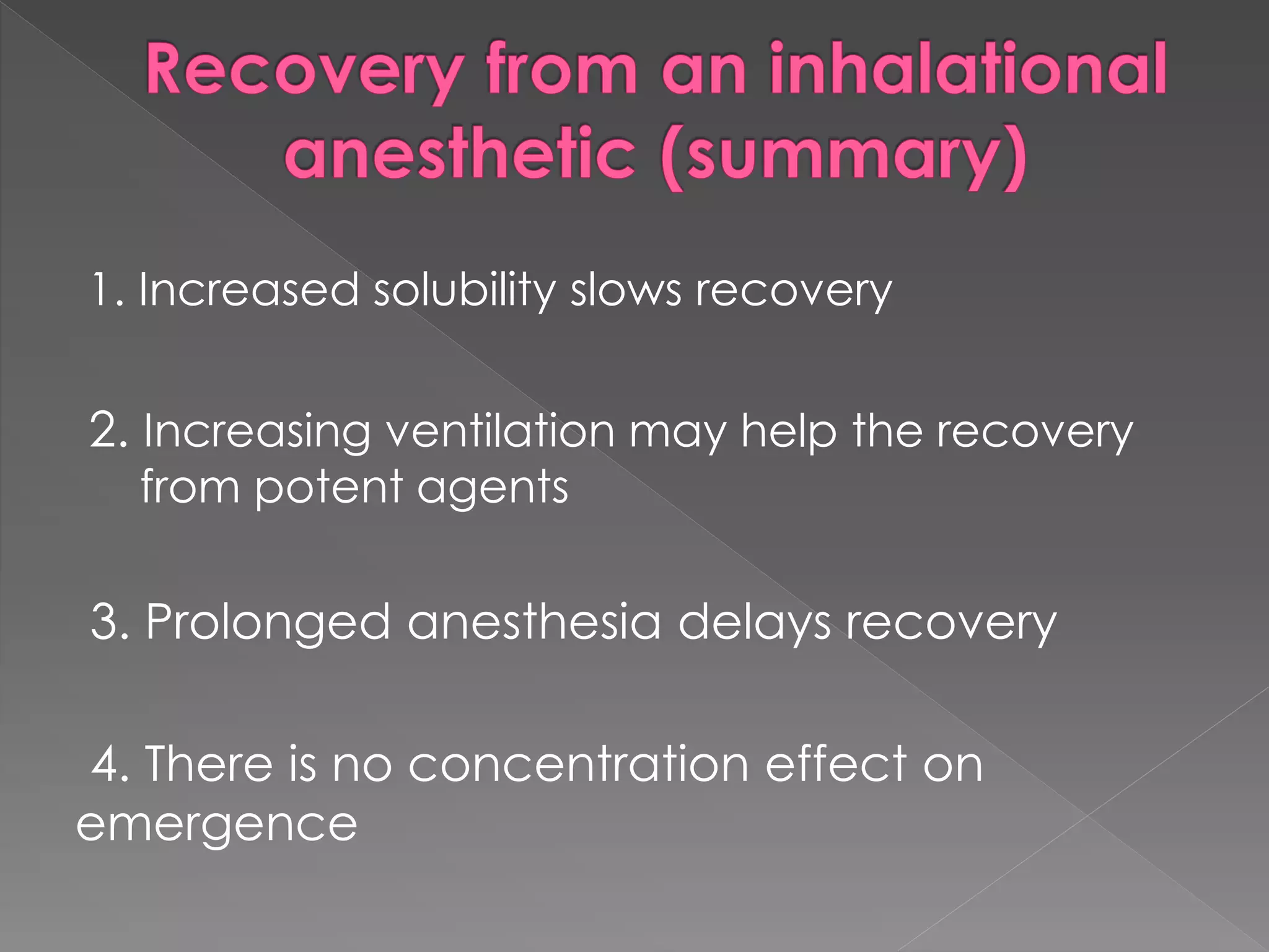 1. Increased solubility slows recovery
2. Increasing ventilation may help the recovery
from potent agents
3. Prolonged anesthesia delays recovery
4. There is no concentration effect on
emergence
 