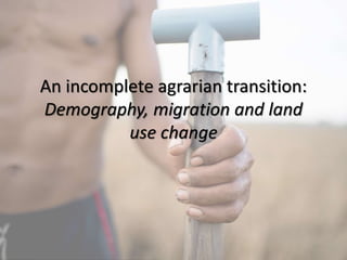 An incomplete agrarian transition:
Demography, migration and land
use change
 