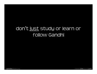 don’t just study or learn or
                     follow Gandhi




Ingandhisshoes.org                    chasingthestorm....