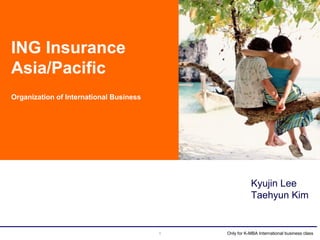 1 Only for K-MBA International business class
ING Insurance
Asia/Pacific
Organization of International Business
Kyujin Lee
Taehyun Kim
 