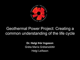 Dr. Helgi Þór Ingason
Gréta María Grétarsdóttir
Helgi Leifsson
Geothermal Power Project: Creating a
common understanding of the life cycle
 