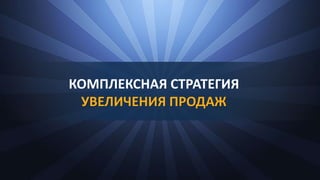 КОМПЛЕКСНАЯ СТРАТЕГИЯ
УВЕЛИЧЕНИЯ ПРОДАЖ
 