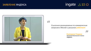 ЗАЯВЛЕНИЕ ЯНДЕКСА
“ “Ссылочное ранжирование по коммерческим
запросам в Москве и регионах работает
Екатерина Гладких
Аналитик безопасного поиска
ЯНДЕКСА
 