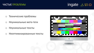 ЧАСТЫЕ ПРОБЛЕМЫ
o Технические проблемы
o Неуникальные мета-теги
o Неуникальные тексты
o Неоптимизированные тексты
 