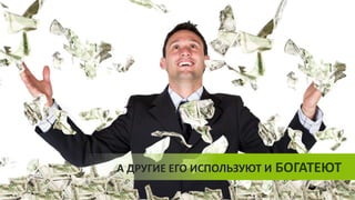 А ДРУГИЕ ЕГО ИСПОЛЬЗУЮТ И БОГАТЕЮТ
 