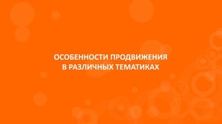 ОСОБЕННОСТИ ПРОДВИЖЕНИЯ
В РАЗЛИЧНЫХ ТЕМАТИКАХ
 