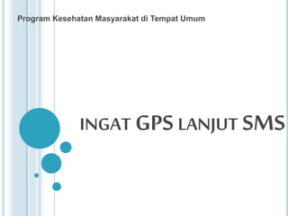 INGAT GPS LANJUT SMS
Program Kesehatan Masyarakat di Tempat Umum
 
