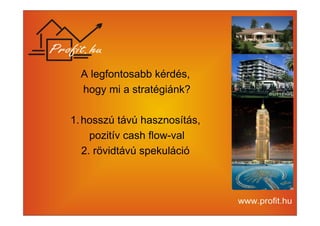 A legfontosabb kérdés, 
hogy mi a stratégiánk? 
1.hosszú távú hasznosítás, 
pozitív cash flow-val 
2. rövidtávú spekuláció 
 