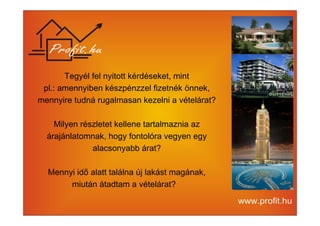 Tegyél fel nyitott kérdéseket, mint 
pl.: amennyiben készpénzzel fizetnék önnek, 
mennyire tudná rugalmasan kezelni a vételárat? 
Milyen részletet kellene tartalmaznia az 
árajánlatomnak, hogy fontolóra vegyen egy 
alacsonyabb árat? 
Mennyi idő alatt találna új lakást magának, 
miután átadtam a vételárat? 
 