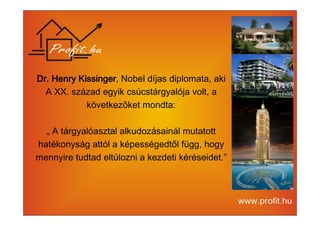 DDDDrrrr.... HHHHeeeennnnrrrryyyy KKKKiiiissssssssiiiinnnnggggeeeerrrr, Nobel díjas diplomata, aki 
A XX. század egyik csúcstárgyalója volt, a 
következőket mondta: 
„ A tárgyalóasztal alkudozásainál mutatott 
hatékonyság attól a képességedtől függ, hogy 
mennyire tudtad eltúlozni a kezdeti kéréseidet.” 
 